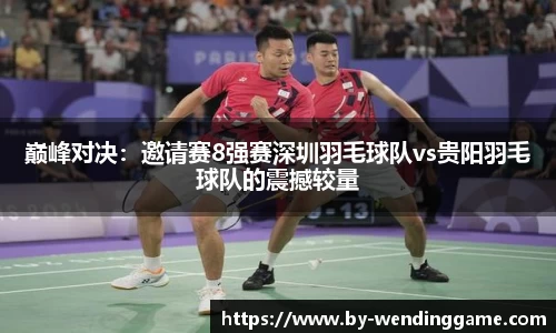 巅峰对决：邀请赛8强赛深圳羽毛球队vs贵阳羽毛球队的震撼较量