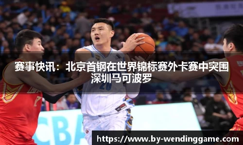 赛事快讯：北京首钢在世界锦标赛外卡赛中突围深圳马可波罗